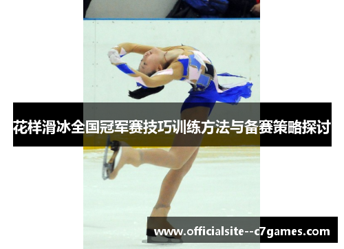 花样滑冰全国冠军赛技巧训练方法与备赛策略探讨 花样滑冰全国冠军赛技巧训练方法与备赛策略探讨