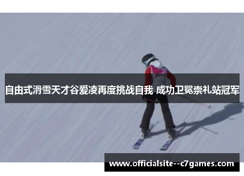 自由式滑雪天才谷爱凌再度挑战自我 成功卫冕崇礼站冠军