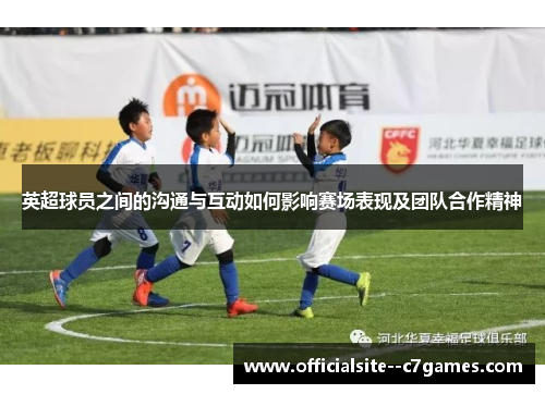 英超球员之间的沟通与互动如何影响赛场表现及团队合作精神