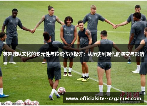 英超球队文化的多元性与传统传承探讨:从历史到现代的演变与影响 英超球队文化的多元性与传统传承探讨:从历史到现代的演变与影响