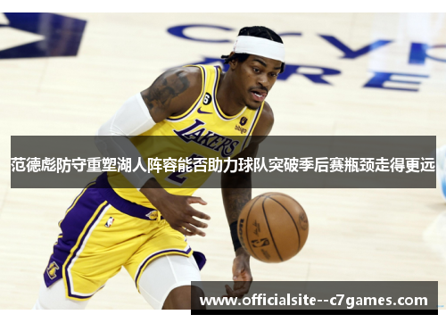 范德彪防守重塑湖人阵容能否助力球队突破季后赛瓶颈走得更远 范德彪防守重塑湖人阵容能否助力球队突破季后赛瓶颈走得更远