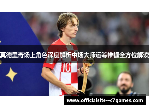 莫德里奇场上角色深度解析中场大师运筹帷幄全方位解读 莫德里奇场上角色深度解析中场大师运筹帷幄全方位解读
