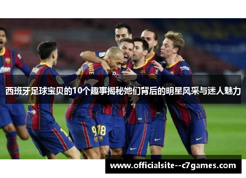 西班牙足球宝贝的10个趣事揭秘她们背后的明星风采与迷人魅力