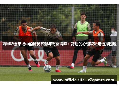 西甲转会市场中的球员梦想与财富博弈:背后的心理较量与选择困境 西甲转会市场中的球员梦想与财富博弈:背后的心理较量与选择困境