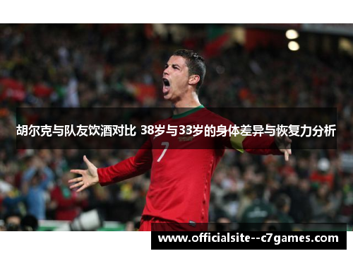 胡尔克与队友饮酒对比 38岁与33岁的身体差异与恢复力分析 胡尔克与队友饮酒对比 38岁与33岁的身体差异与恢复力分析