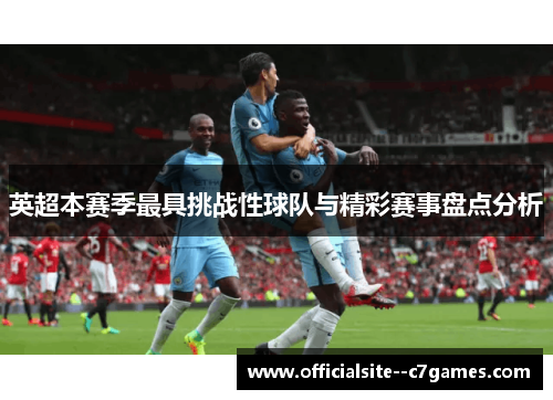 英超本赛季最具挑战性球队与精彩赛事盘点分析 英超本赛季最具挑战性球队与精彩赛事盘点分析