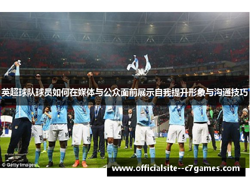 英超球队球员如何在媒体与公众面前展示自我提升形象与沟通技巧