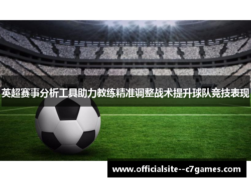 英超赛事分析工具助力教练精准调整战术提升球队竞技表现