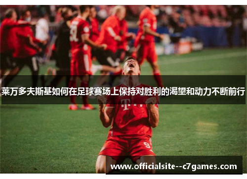 莱万多夫斯基如何在足球赛场上保持对胜利的渴望和动力不断前行