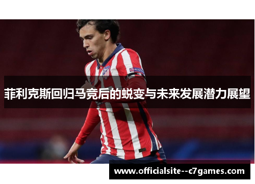 菲利克斯回归马竞后的蜕变与未来发展潜力展望