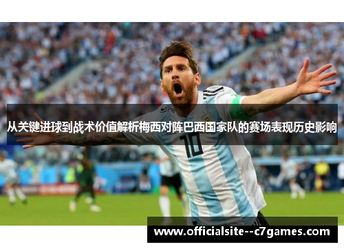 从关键进球到战术价值解析梅西对阵巴西国家队的赛场表现历史影响 从关键进球到战术价值解析梅西对阵巴西国家队的赛场表现历史影响