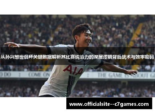 从孙兴慜世俱杯关键数据解析其比赛统治力的深层逻辑背后战术与效率密码