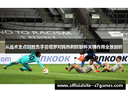 从战术支点到胜负手劳塔罗对阵热刺欧联杯关键作用全景剖析 从战术支点到胜负手劳塔罗对阵热刺欧联杯关键作用全景剖析