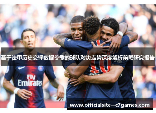 基于法甲历史交锋数据参考的球队对决走势深度解析前瞻研究报告