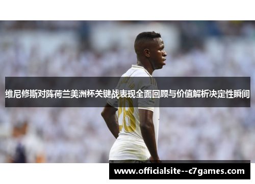 维尼修斯对阵荷兰美洲杯关键战表现全面回顾与价值解析决定性瞬间