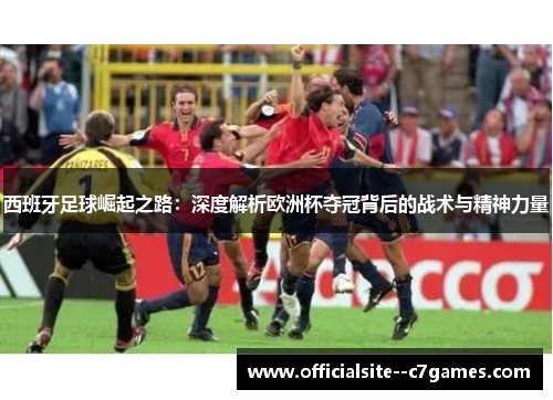 西班牙足球崛起之路：深度解析欧洲杯夺冠背后的战术与精神力量