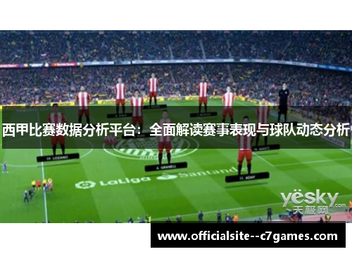 西甲比赛数据分析平台：全面解读赛事表现与球队动态分析