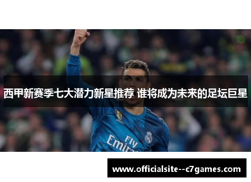西甲新赛季七大潜力新星推荐 谁将成为未来的足坛巨星 西甲新赛季七大潜力新星推荐 谁将成为未来的足坛巨星
