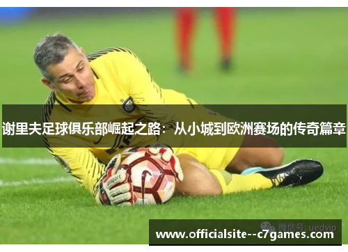 谢里夫足球俱乐部崛起之路：从小城到欧洲赛场的传奇篇章