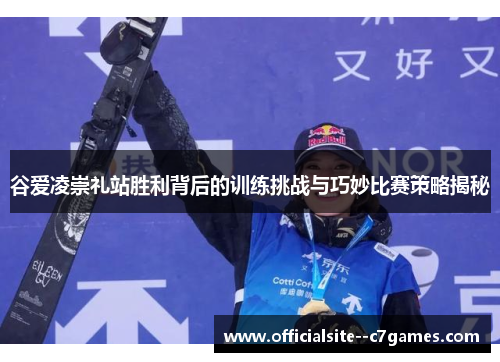 谷爱凌崇礼站胜利背后的训练挑战与巧妙比赛策略揭秘 谷爱凌崇礼站胜利背后的训练挑战与巧妙比赛策略揭秘