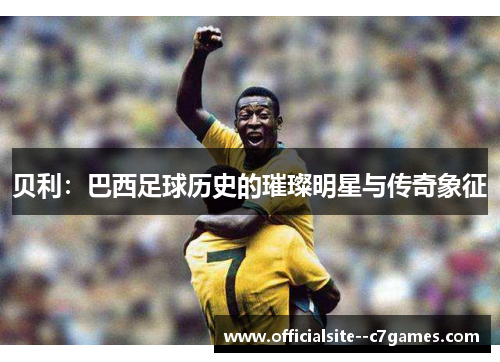 贝利:巴西足球历史的璀璨明星与传奇象征 贝利:巴西足球历史的璀璨明星与传奇象征