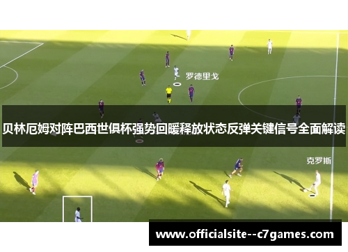 贝林厄姆对阵巴西世俱杯强势回暖释放状态反弹关键信号全面解读 贝林厄姆对阵巴西世俱杯强势回暖释放状态反弹关键信号全面解读
