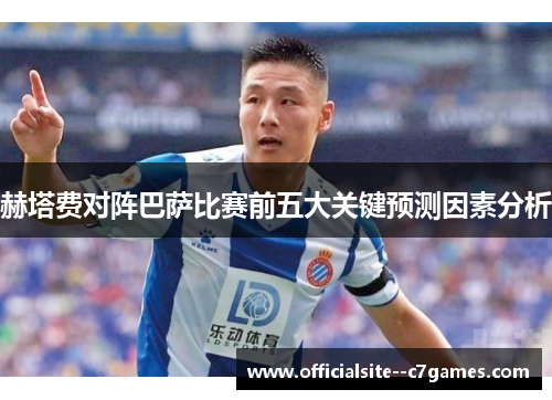 赫塔费对阵巴萨比赛前五大关键预测因素分析