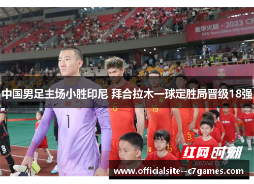 中国男足主场小胜印尼 拜合拉木一球定胜局晋级18强