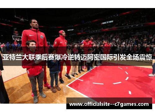 亚特兰大联季后赛爆冷逆转迈阿密国际引发全场震惊