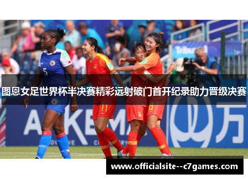 图恩女足世界杯半决赛精彩远射破门首开纪录助力晋级决赛