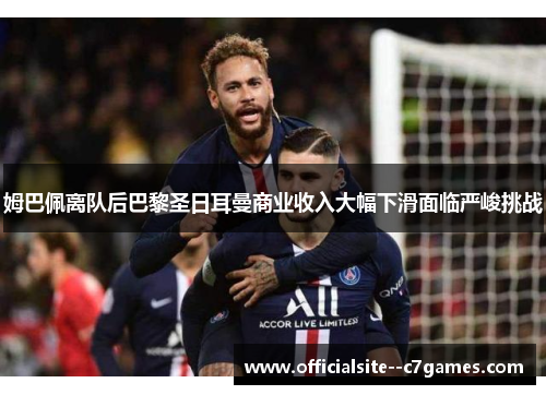 姆巴佩离队后巴黎圣日耳曼商业收入大幅下滑面临严峻挑战