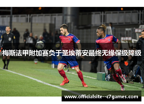 梅斯法甲附加赛负于圣埃蒂安最终无缘保级降级 梅斯法甲附加赛负于圣埃蒂安最终无缘保级降级