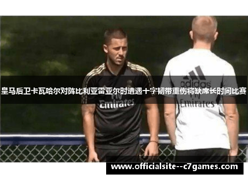 皇马后卫卡瓦哈尔对阵比利亚雷亚尔时遭遇十字韧带重伤将缺席长时间比赛