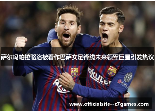 萨尔玛帕拉略洛被看作巴萨女足锋线未来领军巨星引发热议 萨尔玛帕拉略洛被看作巴萨女足锋线未来领军巨星引发热议