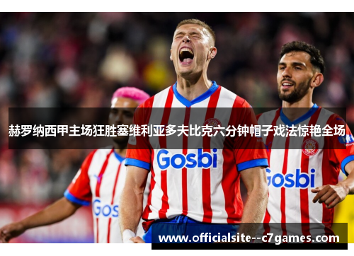 赫罗纳西甲主场狂胜塞维利亚多夫比克六分钟帽子戏法惊艳全场