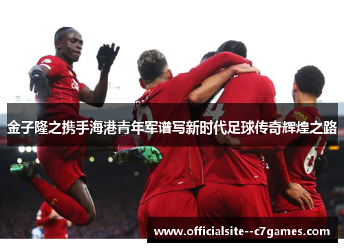 金子隆之携手海港青年军谱写新时代足球传奇辉煌之路