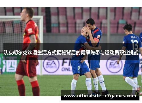 队友胡尔克饮酒生活方式揭秘背后的健康隐患与运动员职业挑战