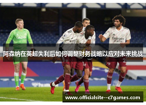 阿森纳在英超失利后如何调整财务战略以应对未来挑战