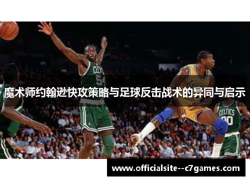魔术师约翰逊快攻策略与足球反击战术的异同与启示 魔术师约翰逊快攻策略与足球反击战术的异同与启示