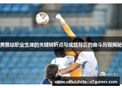 黄雅琼职业生涯的关键转折点与成就背后的奋斗历程揭秘