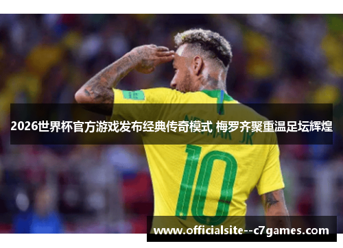 2026世界杯官方游戏发布经典传奇模式 梅罗齐聚重温足坛辉煌 2026世界杯官方游戏发布经典传奇模式 梅罗齐聚重温足坛辉煌