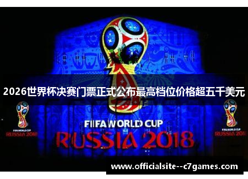 2026世界杯决赛门票正式公布最高档位价格超五千美元 2026世界杯决赛门票正式公布最高档位价格超五千美元