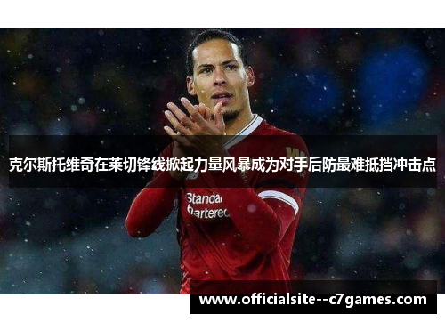克尔斯托维奇在莱切锋线掀起力量风暴成为对手后防最难抵挡冲击点