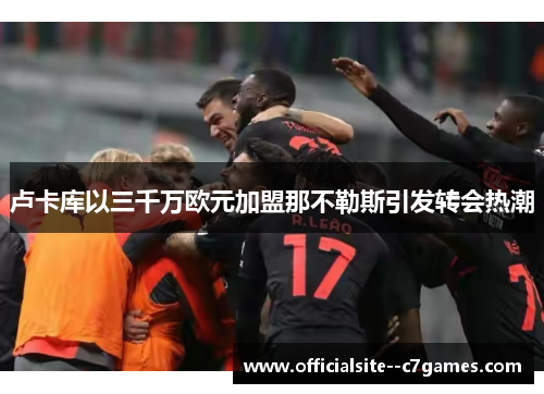 卢卡库以三千万欧元加盟那不勒斯引发转会热潮