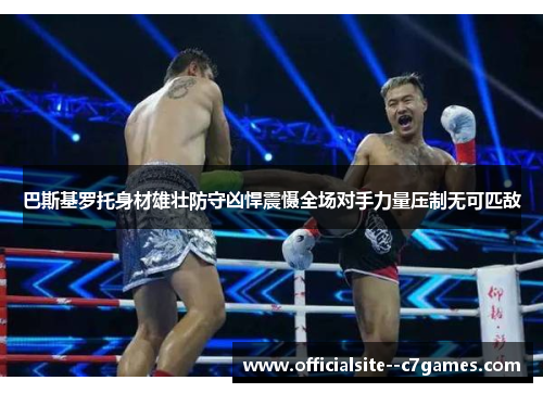 巴斯基罗托身材雄壮防守凶悍震慑全场对手力量压制无可匹敌