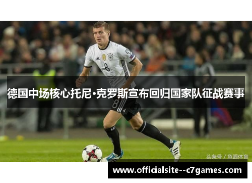 德国中场核心托尼·克罗斯宣布回归国家队征战赛事