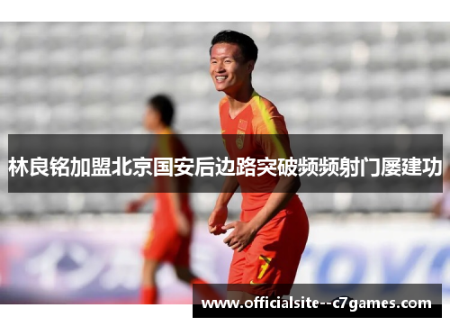 林良铭加盟北京国安后边路突破频频射门屡建功