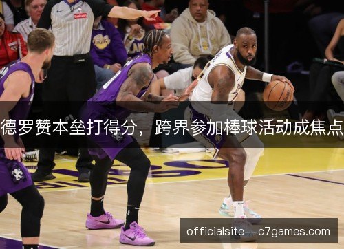 德罗赞本垒打得分，跨界参加棒球活动成焦点