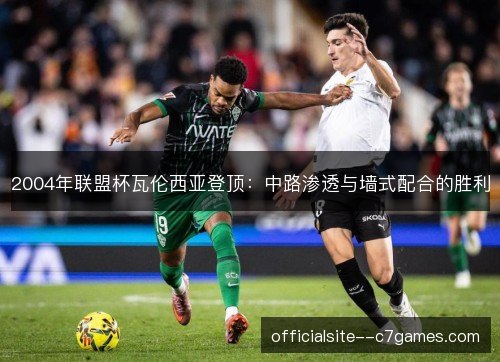 2004年联盟杯瓦伦西亚登顶:中路渗透与墙式配合的胜利 2004年联盟杯瓦伦西亚登顶:中路渗透与墙式配合的胜利