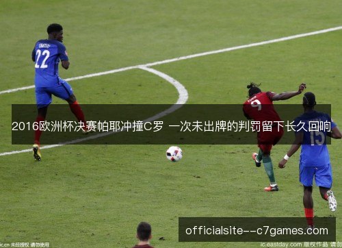 2016欧洲杯决赛帕耶冲撞C罗 一次未出牌的判罚留下长久回响 2016欧洲杯决赛帕耶冲撞C罗 一次未出牌的判罚留下长久回响